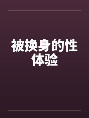 被换身的性体验 被换身的性体验