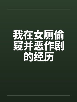 我在女厕偷窥并恶作剧的经历 我在女厕偷窥并恶作剧的经历