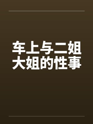 车上与二姐大姐的性事 车上与二姐大姐的性事