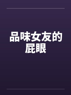 品味女友的屁眼 品味女友的屁眼