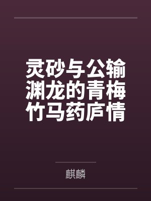 灵砂与公输渊龙的青梅竹马药庐情缘 灵砂与公输渊龙的青梅竹马药庐情缘