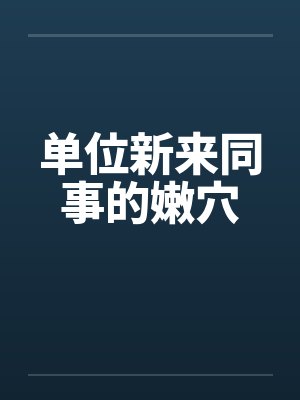 单位新来同事的嫩穴 单位新来同事的嫩穴