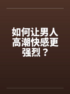 如何让男人高潮快感更强烈? 如何让男人高潮快感更强烈?