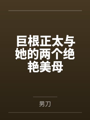 巨根正太与她的两个绝艳美母 巨根正太与她的两个绝艳美母