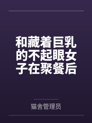 和藏着巨乳的不起眼女子在聚餐后做爱了～插入后就因为太舒服而忍不住做过头了百度云笔趣阁