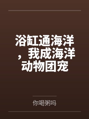 浴缸通海洋,我成海洋动物团宠by你喝粥吗 浴缸通海洋,我成海洋动物团宠by你喝粥吗