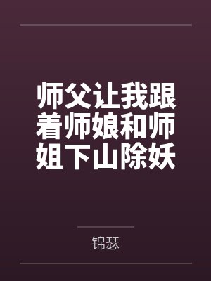 师父让我跟着师娘和师姐下山除妖，结果她们迷上了我的巨根，最后我把她们睡走了by锦瑟未删减版