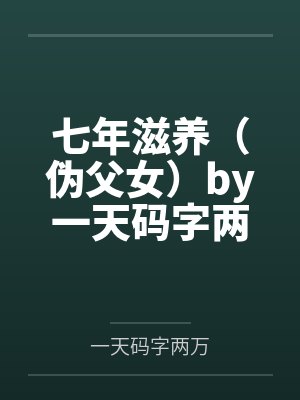 七年滋养（伪父女）by一天码字两万未删减版