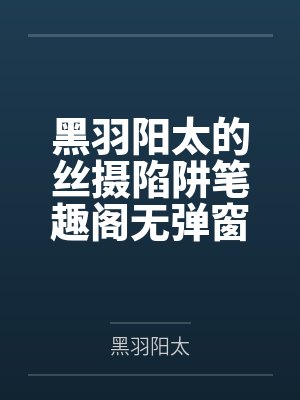 黑羽阳太的丝摄陷阱笔趣阁无弹窗