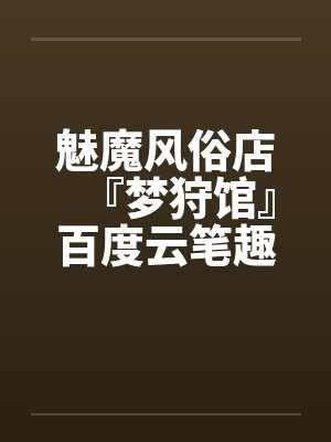 魅魔风俗店『梦狩馆』百度云笔趣阁