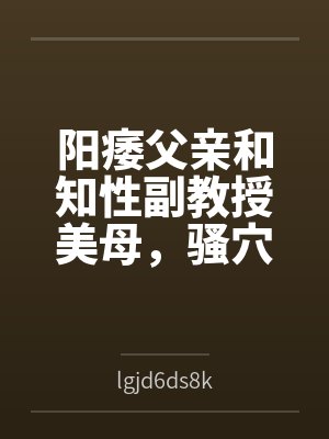 阳痿父亲和知性副教授美母，骚穴被儿子彻底操烂