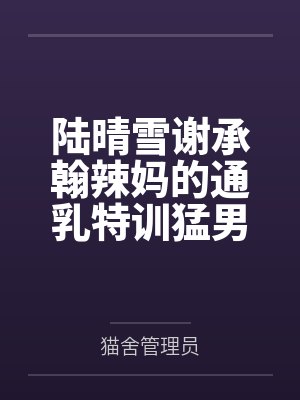 陆晴雪谢承翰辣妈的通乳特训猛男产后1V1特训