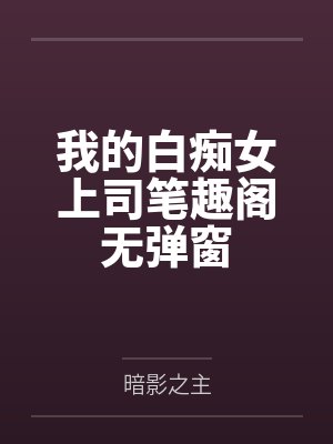 我的白痴女上司笔趣阁无弹窗