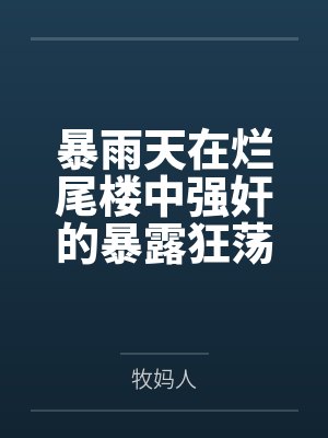 暴雨天在烂尾楼中强奸的暴露狂荡妇,竟然是平日清冷纯欲的舞蹈老师妈妈 暴雨天在烂尾楼中强奸的暴露狂荡妇,竟然是平日清冷纯欲的舞蹈老师妈妈