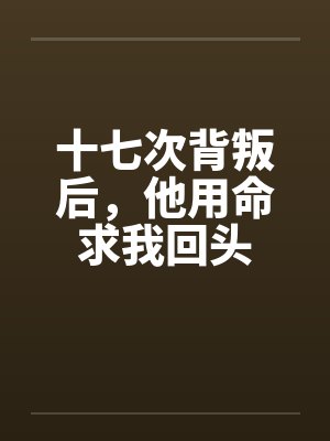 十七次背叛后，他用命求我回头