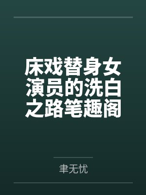 床戏替身女演员的洗白之路笔趣阁无弹窗