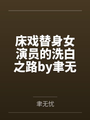 床戏替身女演员的洗白之路by聿无忧笔趣阁无弹窗
