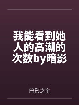 我能看到她人的高潮的次数by暗影之主
