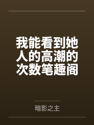 我能看到她人的高潮的次数笔趣阁无弹窗