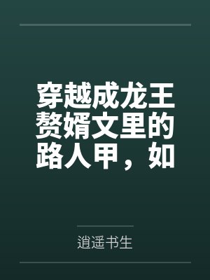 穿越成龙王赘婿文里的路人甲，如何在龙王眼皮底下，利用熟知的原著剧情一步步蚕食他的功劳、他的家庭，以及