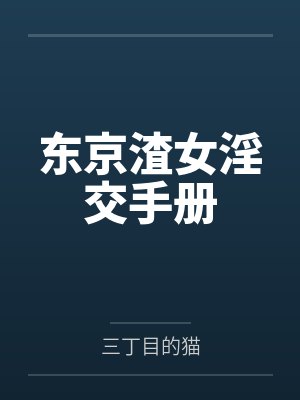东京渣女淫交手册by三丁目的猫笔趣阁无弹窗 东京渣女淫交手册by三丁目的猫笔趣阁无弹窗