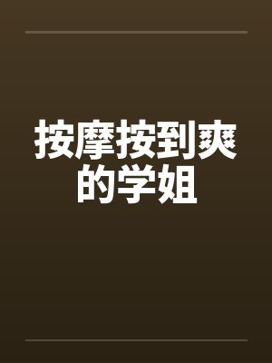按摩按到爽的学姐 按摩按到爽的学姐