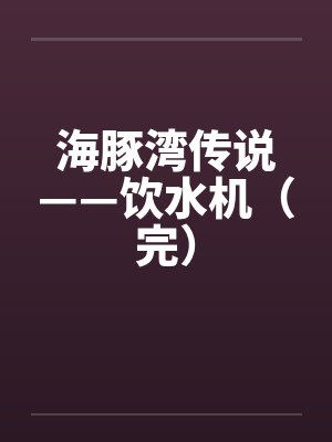 海豚湾传说——饮水机(完) 海豚湾传说——饮水机(完)