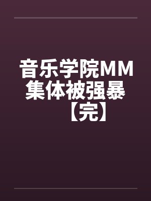音乐学院MM集体被强暴【完】 音乐学院MM集体被强暴【完】