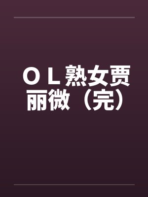 OL熟女贾丽微(完) OL熟女贾丽微(完)