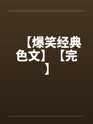 【爆笑经典色文】【完】 【爆笑经典色文】【完】