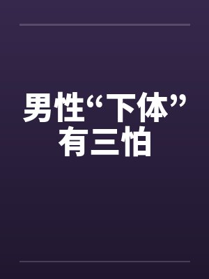 男性“下体”有三怕 男性“下体”有三怕