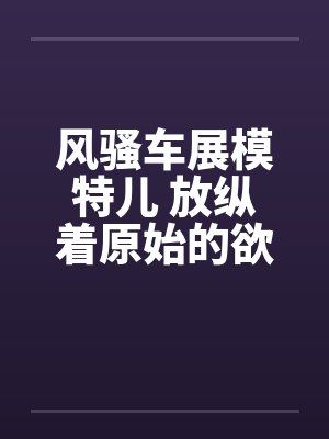 风骚车展模特儿 放纵着原始的欲望