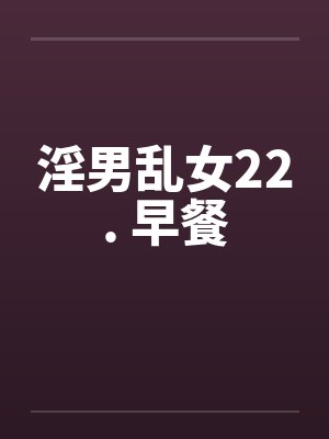 淫男乱女22. 早餐 淫男乱女22. 早餐