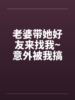 老婆带她好友来找我~意外被我搞上了