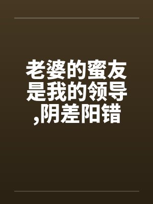 老婆的蜜友是我的领导，阴差阳错却上了她
