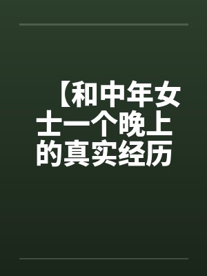 【和中年女士一个晚上的真实经历】【完】 【和中年女士一个晚上的真实经历】【完】