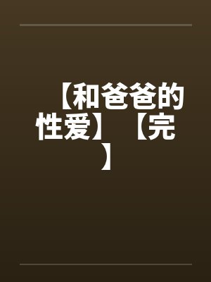 【和爸爸的性爱】【完】 【和爸爸的性爱】【完】