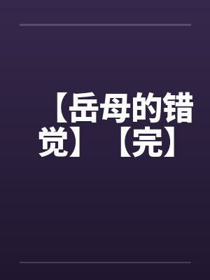 【岳母的错觉】【完】 【岳母的错觉】【完】