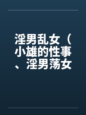 淫男乱女(小雄的性事、淫男荡女)41-49 淫男乱女(小雄的性事、淫男荡女)41-49