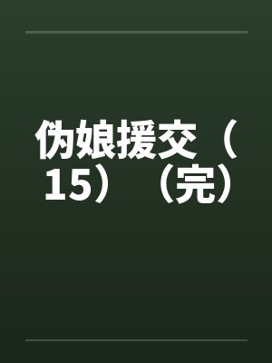 伪娘援交(15)(完) 伪娘援交(15)(完)