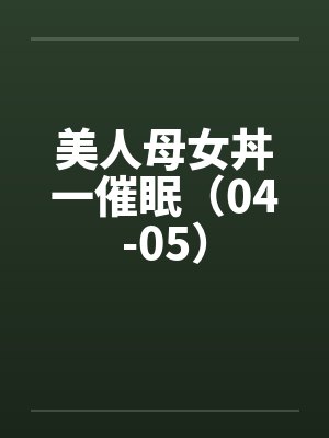 美人母女丼一催眠(04-05) 美人母女丼一催眠(04-05)