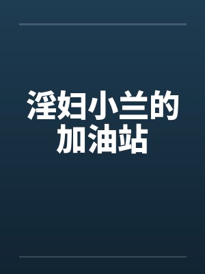 淫妇小兰的加油站 淫妇小兰的加油站