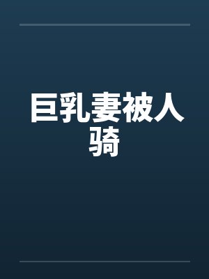 巨乳妻被人骑 巨乳妻被人骑