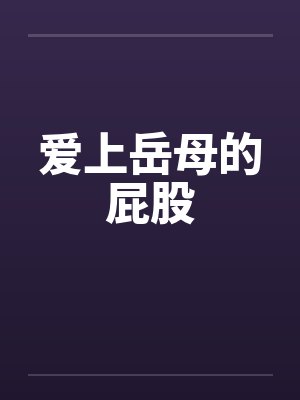 爱上岳母的屁股 爱上岳母的屁股