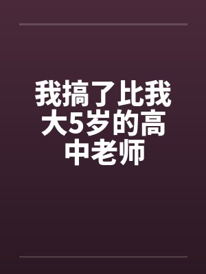 我搞了比我大5岁的高中老师 我搞了比我大5岁的高中老师