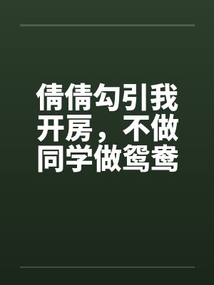 倩倩勾引我开房,不做同学做鸳鸯 倩倩勾引我开房,不做同学做鸳鸯