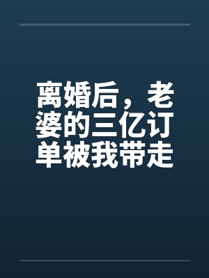 离婚后，老婆的三亿订单被我带走了