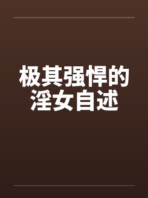 极其强悍的淫女自述 极其强悍的淫女自述