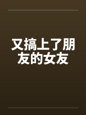 又搞上了朋友的女友 又搞上了朋友的女友