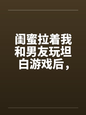 闺蜜拉着我和男友玩坦白游戏后，我不救他了